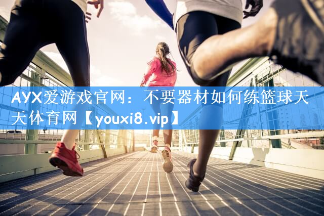 AYX爱游戏官网：不要器材如何练篮球天天体育网