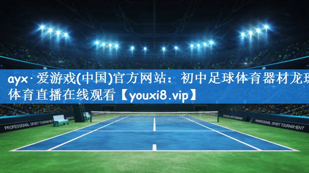 ayx·爱游戏(中国)官方网站：初中足球体育器材龙珠体育直播在线观看