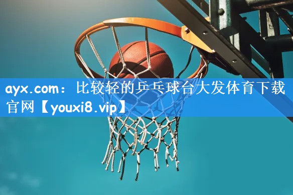 ayx.com：比较轻的乒乓球台大发体育下载官网