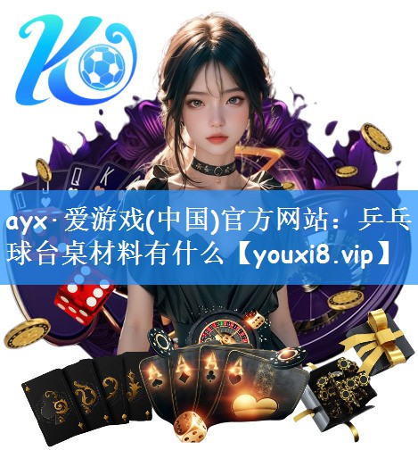 <strong>ayx·爱游戏(中国)官方网站：乒乓球台桌材料有什么</strong>