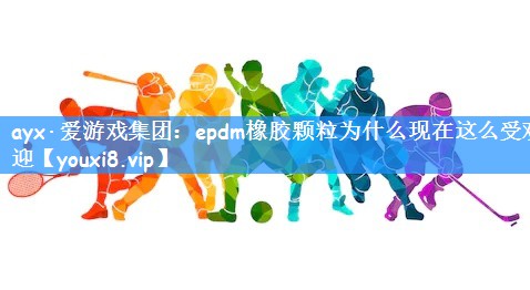 ayx·爱游戏集团：epdm橡胶颗粒为什么现在这么受欢迎