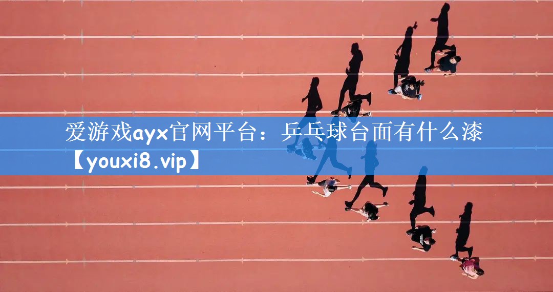 爱游戏ayx官网平台：乒乓球台面有什么漆