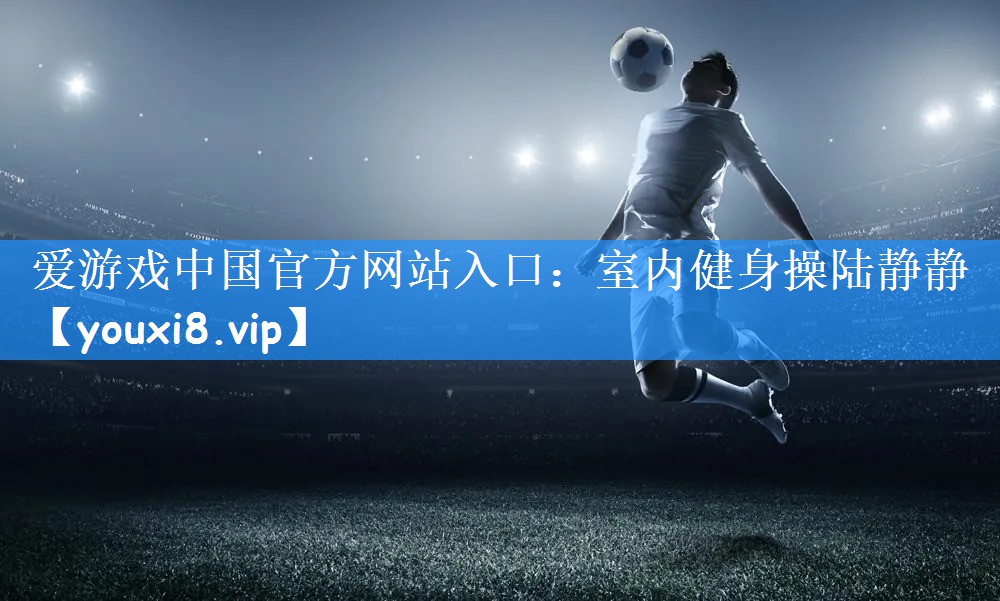 爱游戏中国官方网站入口：室内健身操陆静静