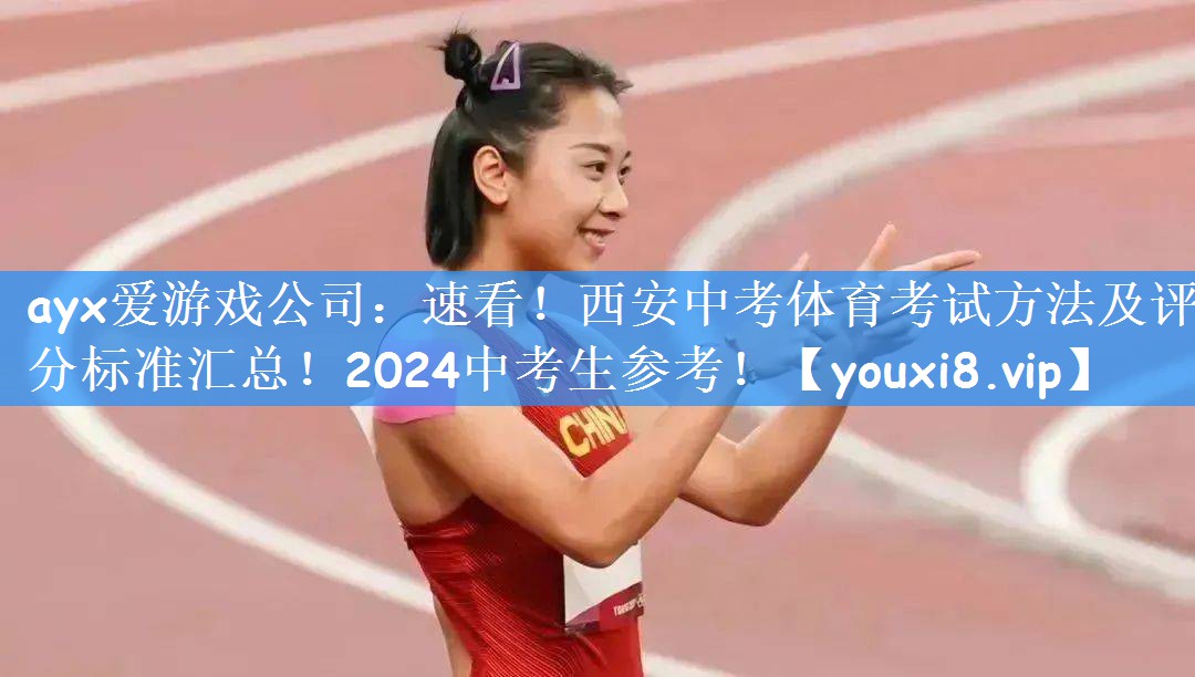 <strong>ayx爱游戏公司：速看！西安中考体育考试方法及评分标准汇总！2024中考生参考！</strong>