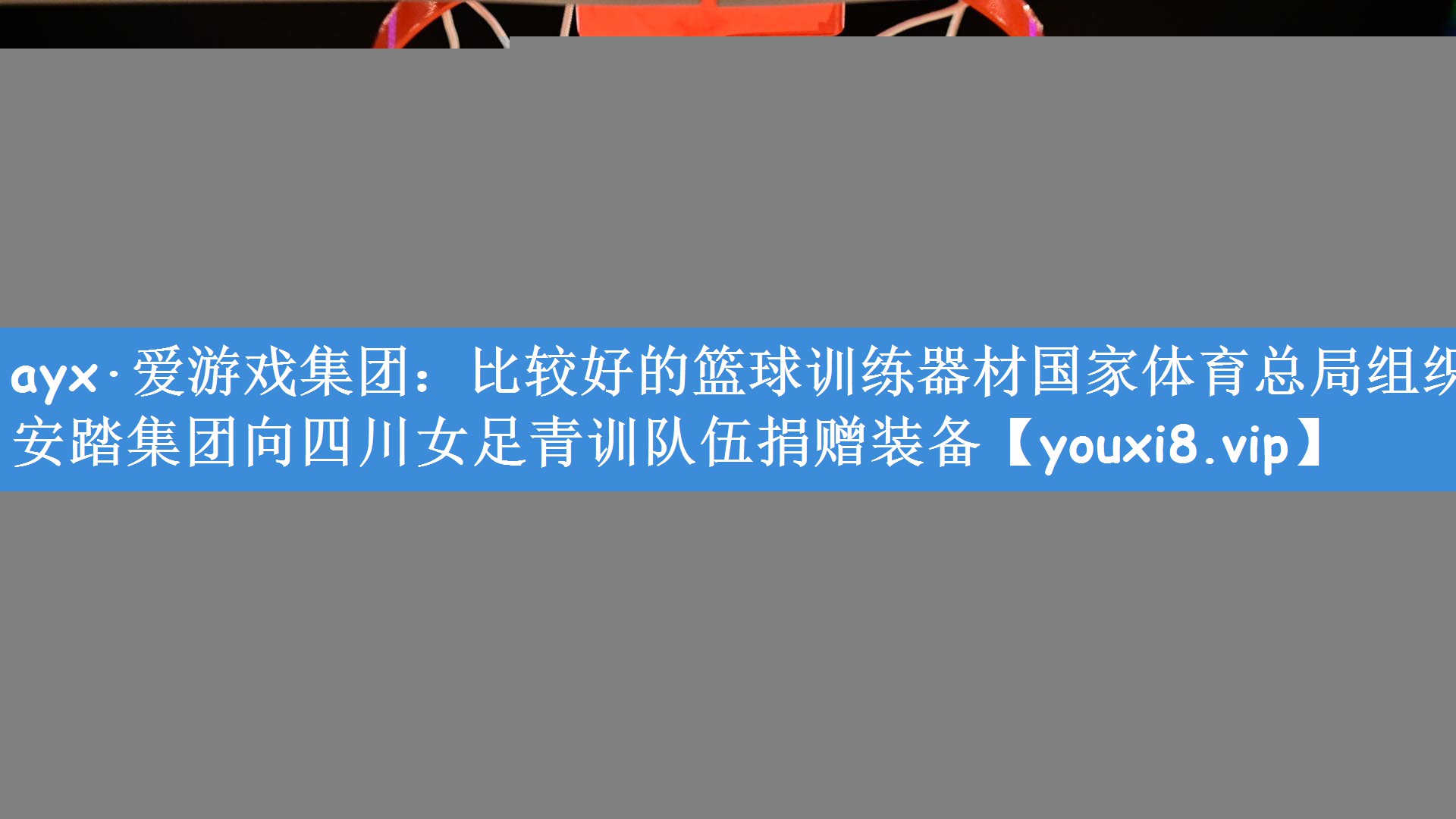 <strong>ayx·爱游戏集团：比较好的篮球训练器材国家体育总局组织安踏集团向四川女足青训队伍捐赠装备</strong>