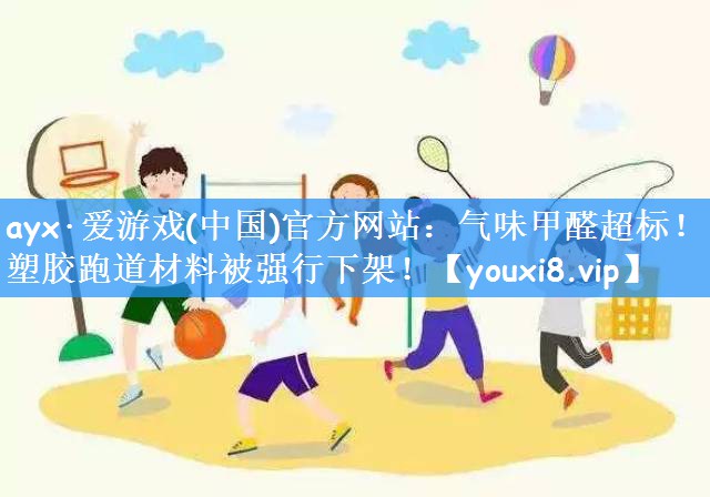 气味甲醛超标！塑胶跑道材料被强行下架！